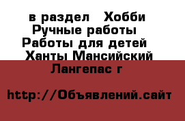  в раздел : Хобби. Ручные работы » Работы для детей . Ханты-Мансийский,Лангепас г.